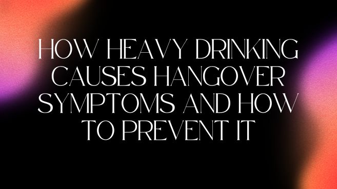 How heavy drinking causes hangover symptoms and how to prevent it